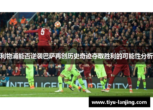 利物浦能否逆袭巴萨再创历史奇迹夺取胜利的可能性分析