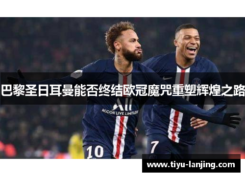 巴黎圣日耳曼能否终结欧冠魔咒重塑辉煌之路