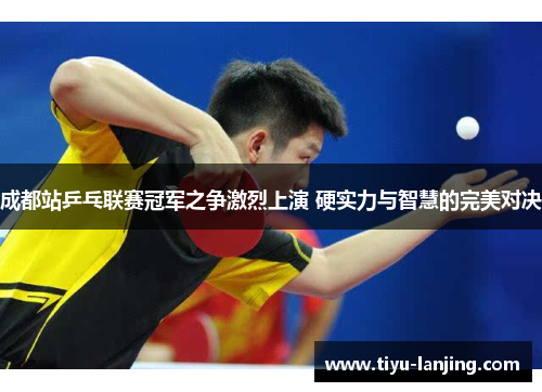 成都站乒乓联赛冠军之争激烈上演 硬实力与智慧的完美对决