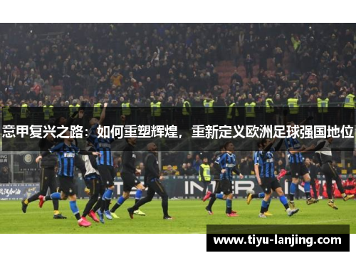 意甲复兴之路：如何重塑辉煌，重新定义欧洲足球强国地位