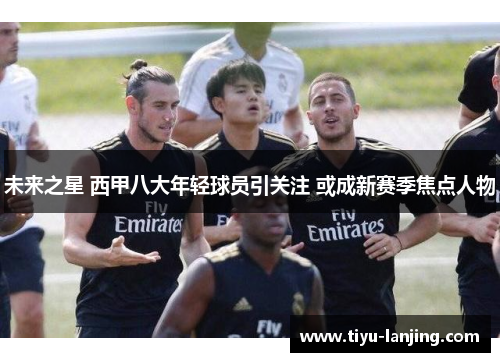 未来之星 西甲八大年轻球员引关注 或成新赛季焦点人物