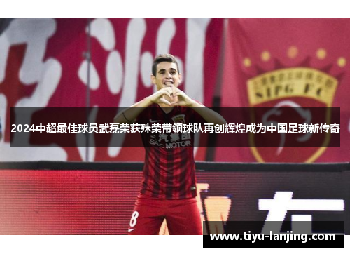 2024中超最佳球员武磊荣获殊荣带领球队再创辉煌成为中国足球新传奇
