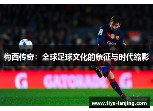 梅西传奇：全球足球文化的象征与时代缩影