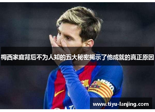 梅西家庭背后不为人知的五大秘密揭示了他成就的真正原因