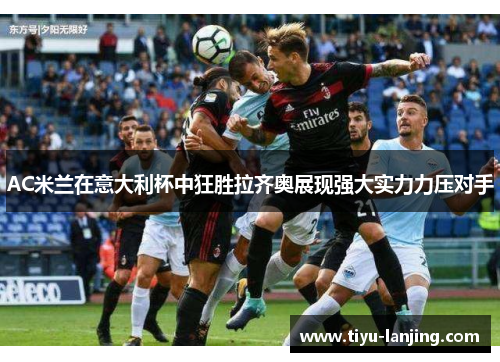 AC米兰在意大利杯中狂胜拉齐奥展现强大实力力压对手