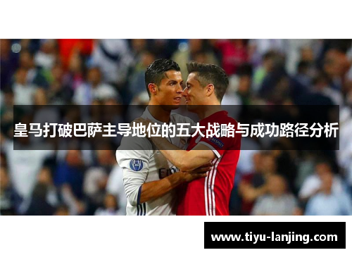 皇马打破巴萨主导地位的五大战略与成功路径分析