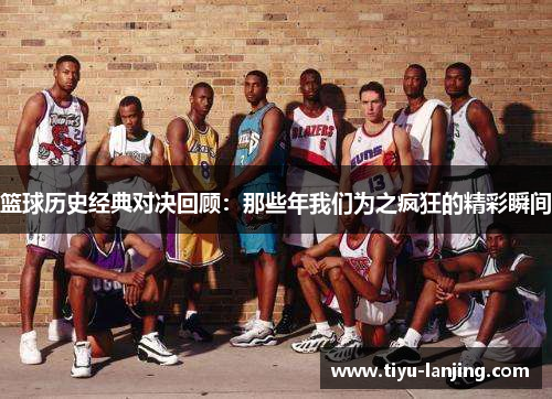 篮球历史经典对决回顾：那些年我们为之疯狂的精彩瞬间