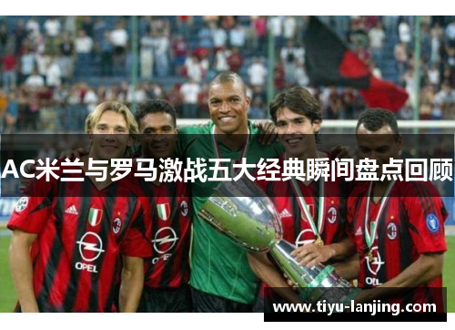 AC米兰与罗马激战五大经典瞬间盘点回顾