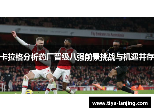 卡拉格分析药厂晋级八强前景挑战与机遇并存