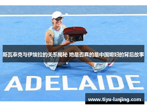 斯瓦泰克与伊埃拉的关系揭秘 她是否真的是中国媳妇的背后故事