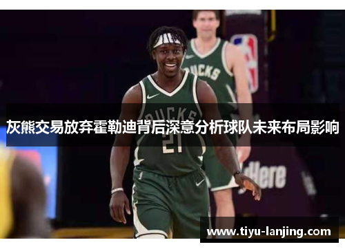 灰熊交易放弃霍勒迪背后深意分析球队未来布局影响