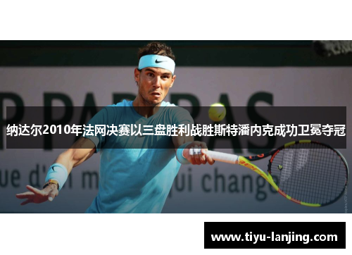 纳达尔2010年法网决赛以三盘胜利战胜斯特潘内克成功卫冕夺冠