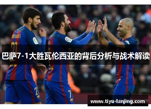 巴萨7-1大胜瓦伦西亚的背后分析与战术解读