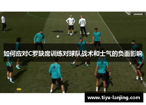 如何应对C罗缺席训练对球队战术和士气的负面影响