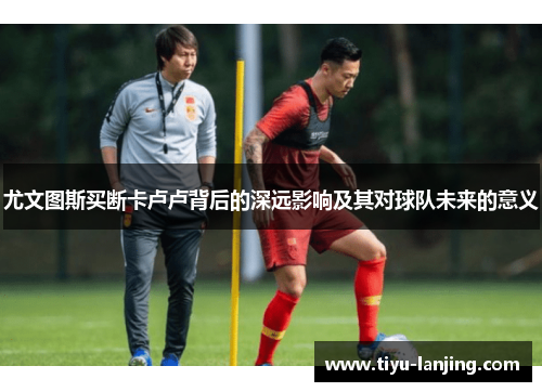 尤文图斯买断卡卢卢背后的深远影响及其对球队未来的意义
