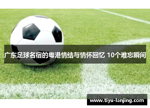 广东足球名宿的粤港情结与情怀回忆 10个难忘瞬间
