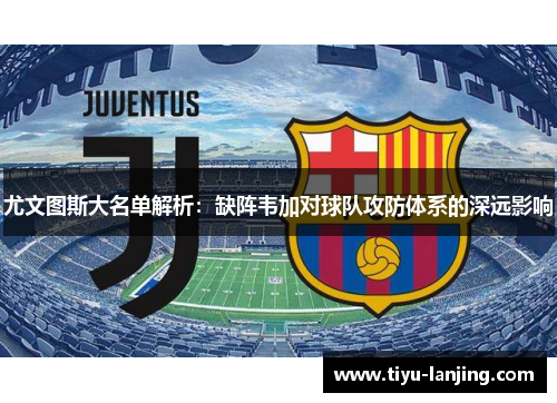 尤文图斯大名单解析：缺阵韦加对球队攻防体系的深远影响