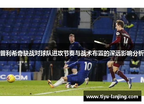 普利希奇缺战对球队进攻节奏与战术布置的深远影响分析