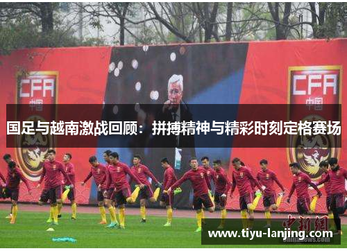 国足与越南激战回顾：拼搏精神与精彩时刻定格赛场