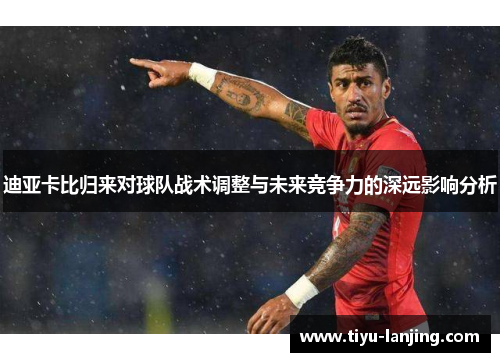 迪亚卡比归来对球队战术调整与未来竞争力的深远影响分析