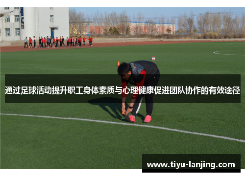 通过足球活动提升职工身体素质与心理健康促进团队协作的有效途径