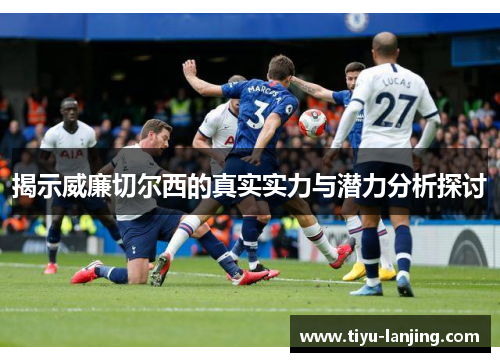 揭示威廉切尔西的真实实力与潜力分析探讨