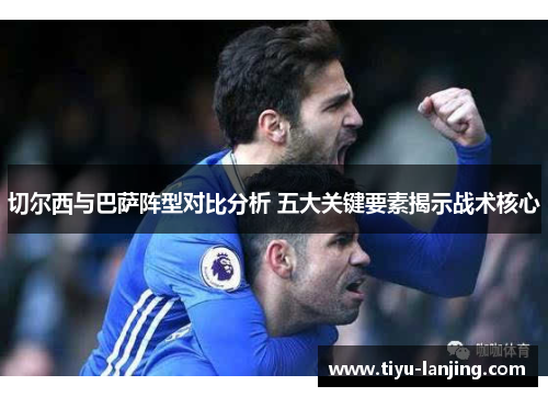 切尔西与巴萨阵型对比分析 五大关键要素揭示战术核心