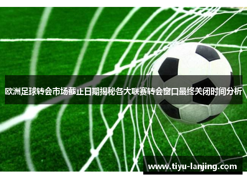 欧洲足球转会市场截止日期揭秘各大联赛转会窗口最终关闭时间分析