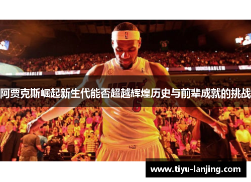阿贾克斯崛起新生代能否超越辉煌历史与前辈成就的挑战