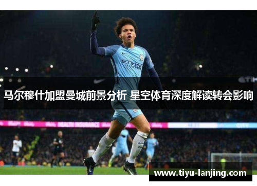 马尔穆什加盟曼城前景分析 星空体育深度解读转会影响