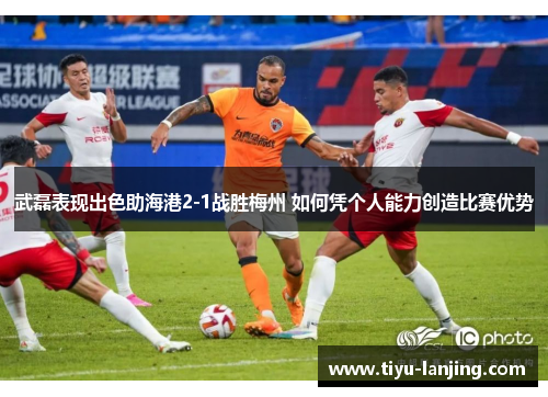 武磊表现出色助海港2-1战胜梅州 如何凭个人能力创造比赛优势
