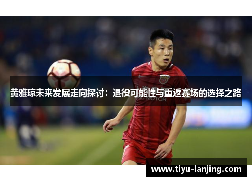 黄雅琼未来发展走向探讨：退役可能性与重返赛场的选择之路
