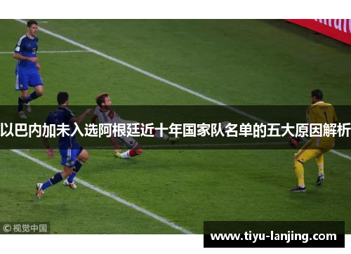 以巴内加未入选阿根廷近十年国家队名单的五大原因解析